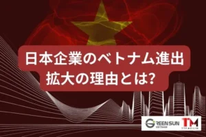 日本企業のベトナム進出はなぜ拡大し続けているのか？コスト・市場・人材の視点から理由を解説
