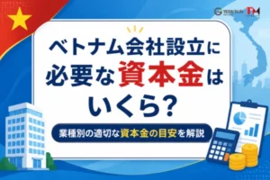 ベトナム会社設立に必要な資本金はいくら？業種別の適切な資本金の目安を解説